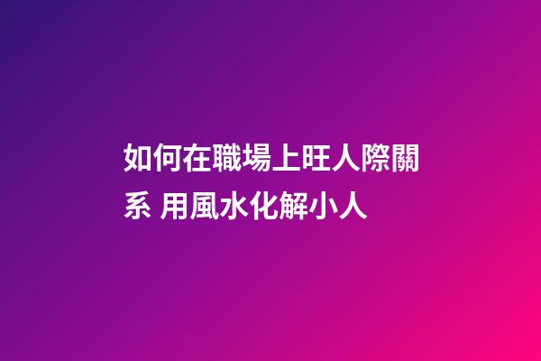 如何在職場上旺人際關系 用風水化解小人